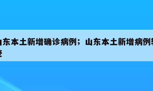 山东本土新增确诊病例；山东本土新增病例轨迹