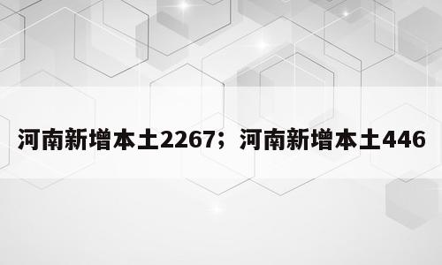 河南新增本土2267；河南新增本土446