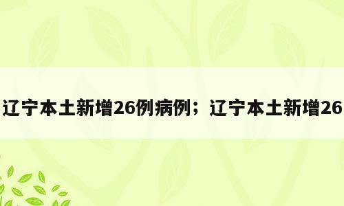辽宁本土新增26例病例；辽宁本土新增26