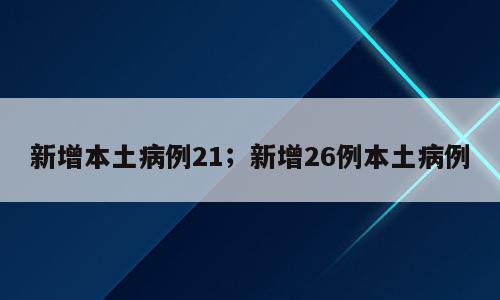 新增本土病例21；新增26例本土病例
