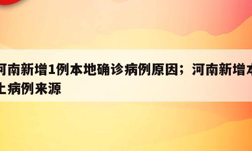 河南新增1例本地确诊病例原因；河南新增本土病例来源