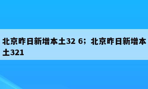 北京昨日新增本土32 6；北京昨日新增本土321
