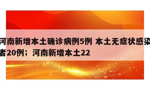河南新增本土确诊病例5例 本土无症状感染者20例；河南新增本土22