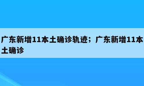 广东新增11本土确诊轨迹；广东新增11本土确诊