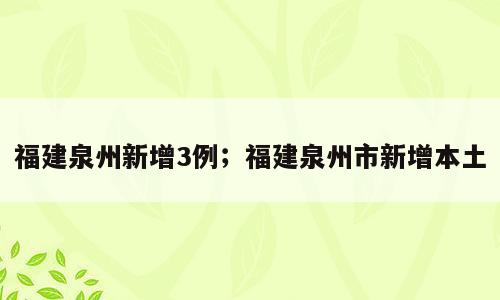 福建泉州新增3例；福建泉州市新增本土