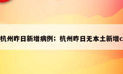 杭州昨日新增病例；杭州昨日无本土新增c