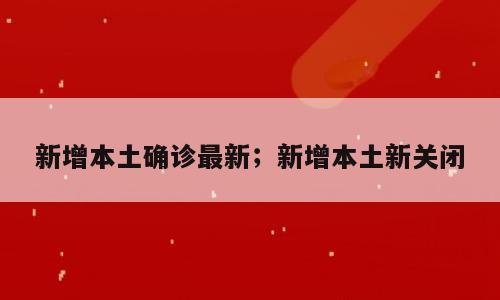 新增本土确诊最新；新增本土新关闭
