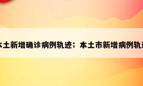 本土新增确诊病例轨迹；本土市新增病例轨迹