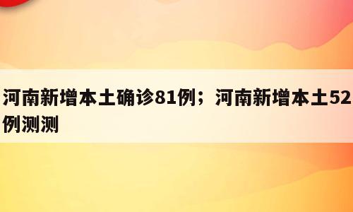 河南新增本土确诊81例；河南新增本土52例测测