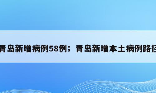 青岛新增病例58例；青岛新增本土病例路径