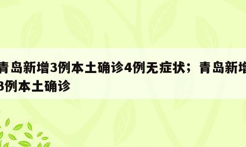 青岛新增3例本土确诊4例无症状；青岛新增3例本土确诊