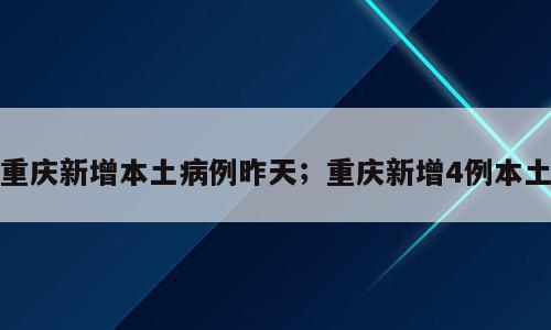 重庆新增本土病例昨天；重庆新增4例本土