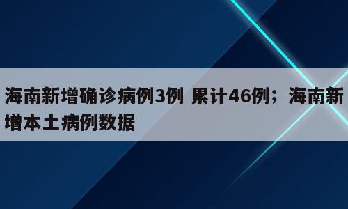 海南新增确诊病例3例 累计46例；海南新增本土病例数据