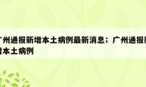 广州通报新增本土病例最新消息；广州通报新增本土病例