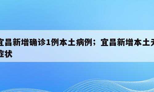 宜昌新增确诊1例本土病例；宜昌新增本土无症状