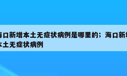 海口新增本土无症状病例是哪里的；海口新增本土无症状病例