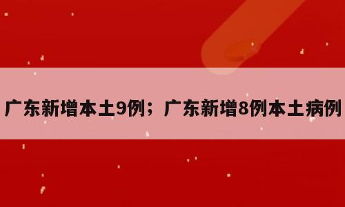广东新增本土9例；广东新增8例本土病例