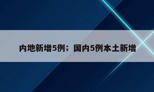 内地新增5例；国内5例本土新增