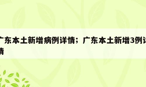 广东本土新增病例详情；广东本土新增3例详情
