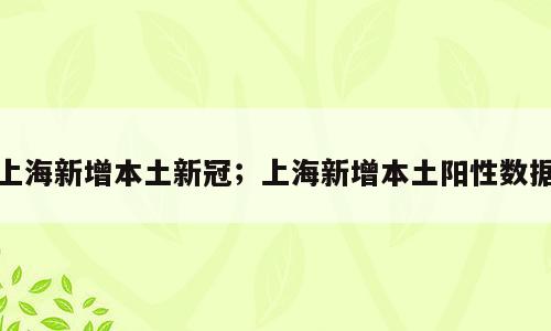 上海新增本土新冠；上海新增本土阳性数据