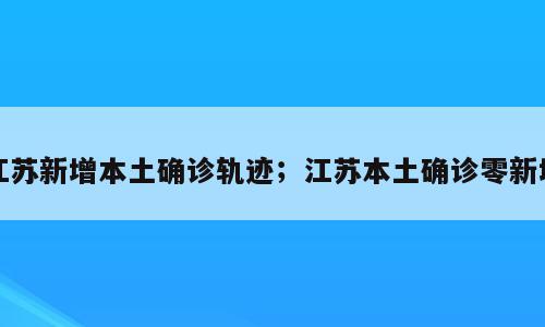 江苏新增本土确诊轨迹；江苏本土确诊零新增