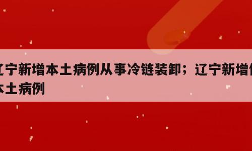 辽宁新增本土病例从事冷链装卸；辽宁新增例本土病例