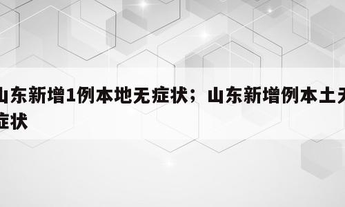 山东新增1例本地无症状；山东新增例本土无症状