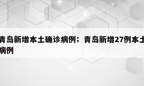 青岛新增本土确诊病例；青岛新增27例本土病例