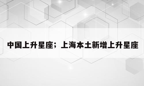 中国上升星座；上海本土新增上升星座