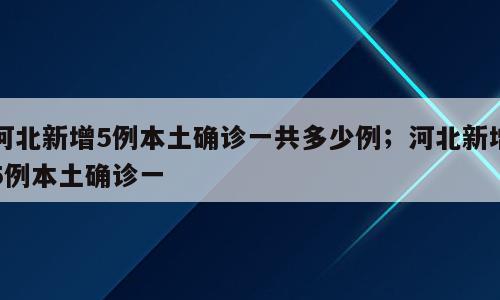 河北新增5例本土确诊一共多少例；河北新增5例本土确诊一