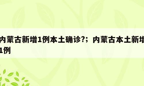 内蒙古新增1例本土确诊?；内蒙古本土新增1例