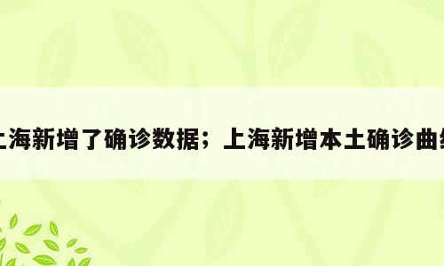 上海新增了确诊数据；上海新增本土确诊曲线