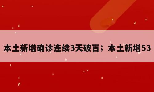 本土新增确诊连续3天破百；本土新增53