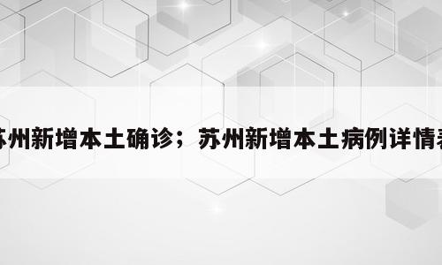 苏州新增本土确诊；苏州新增本土病例详情表