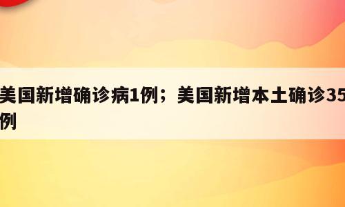 美国新增确诊病1例；美国新增本土确诊35例