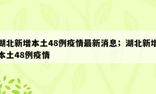 湖北新增本土48例疫情最新消息；湖北新增本土48例疫情