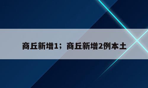 商丘新增1；商丘新增2例本土