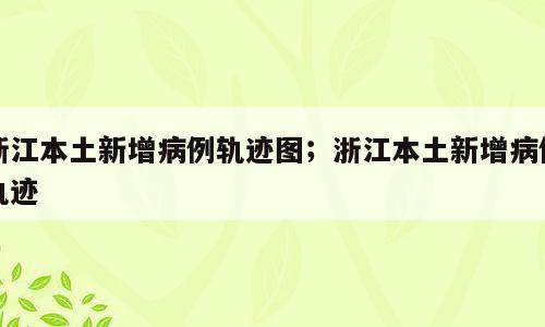 浙江本土新增病例轨迹图；浙江本土新增病例轨迹