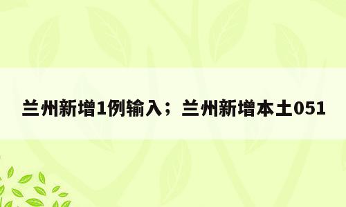兰州新增1例输入；兰州新增本土051