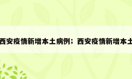 西安疫情新增本土病例；西安疫情新增本土