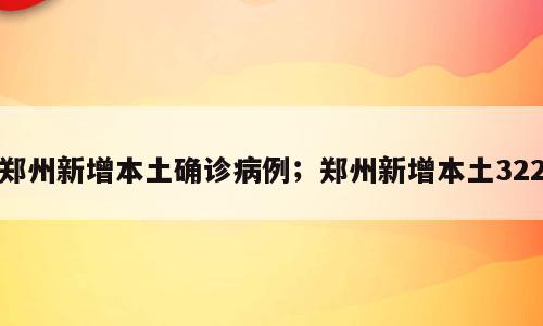 郑州新增本土确诊病例；郑州新增本土322
