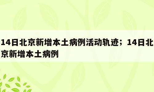 14日北京新增本土病例活动轨迹；14日北京新增本土病例