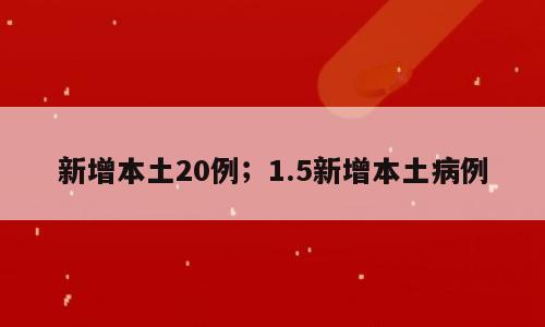 新增本土20例；1.5新增本土病例