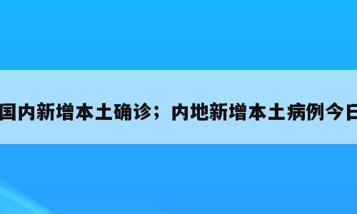 国内新增本土确诊；内地新增本土病例今日