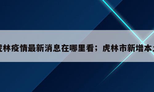 虎林疫情最新消息在哪里看；虎林市新增本土