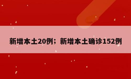 新增本土20例；新增本土确诊152例