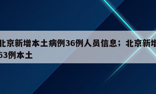 北京新增本土病例36例人员信息；北京新增63例本土