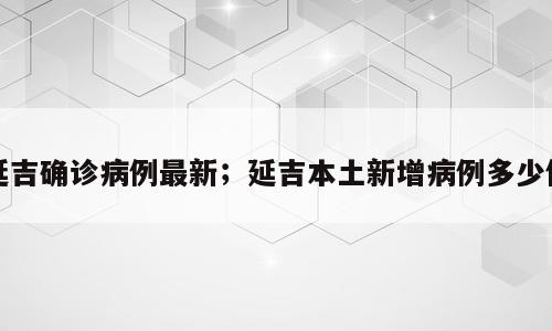 延吉确诊病例最新；延吉本土新增病例多少例