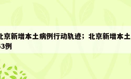 北京新增本土病例行动轨迹；北京新增本土863例