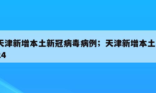 天津新增本土新冠病毒病例；天津新增本土324